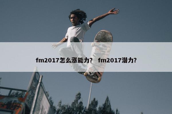 fm2017怎么涨能力？ fm2017潜力？