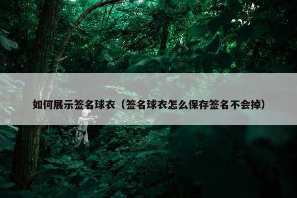 如何展示签名球衣（签名球衣怎么保存签名不会掉）