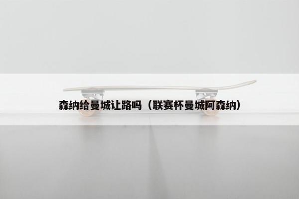 森纳给曼城让路吗（联赛杯曼城阿森纳）