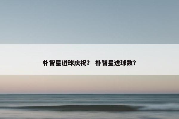 朴智星进球庆祝？ 朴智星进球数？