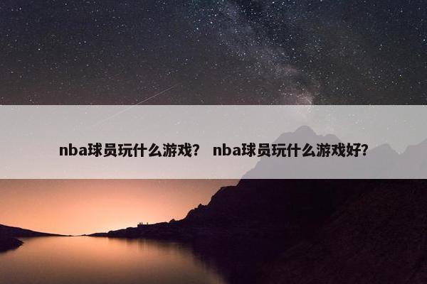 nba球员玩什么游戏？ nba球员玩什么游戏好？