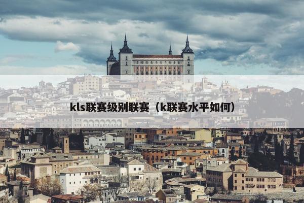 kls联赛级别联赛（k联赛水平如何）