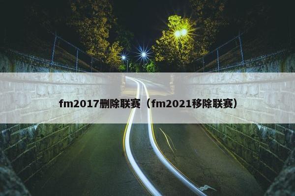 fm2017删除联赛（fm2021移除联赛）