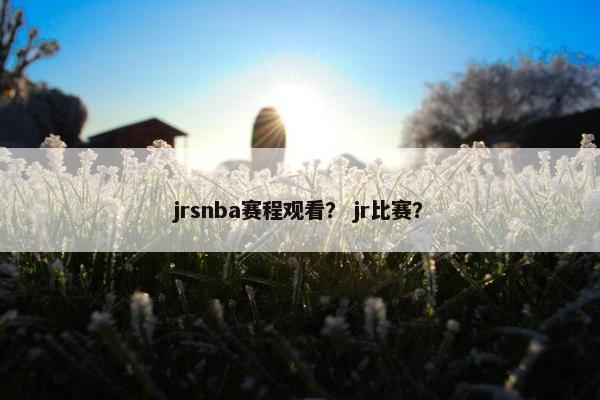 jrsnba赛程观看？ jr比赛？