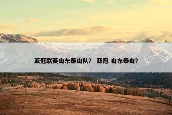 亚冠联赛山东泰山队？ 亚冠 山东泰山？