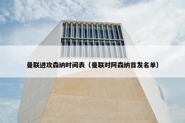 曼联进攻森纳时间表（曼联对阿森纳首发名单）