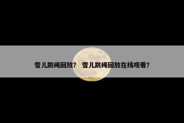 雪儿跳绳回放？ 雪儿跳绳回放在线观看？