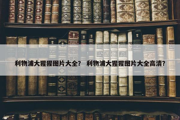 利物浦大猩猩图片大全？ 利物浦大猩猩图片大全高清？