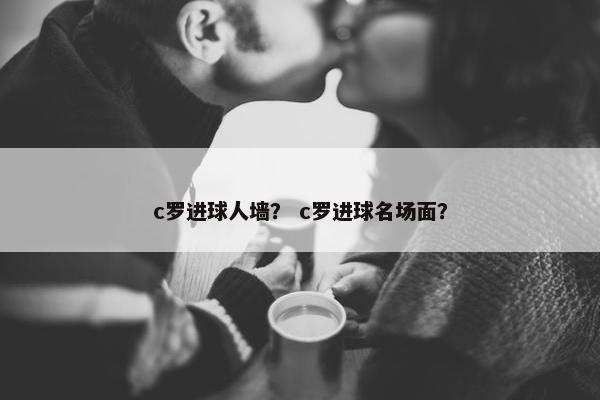 c罗进球人墙？ c罗进球名场面？