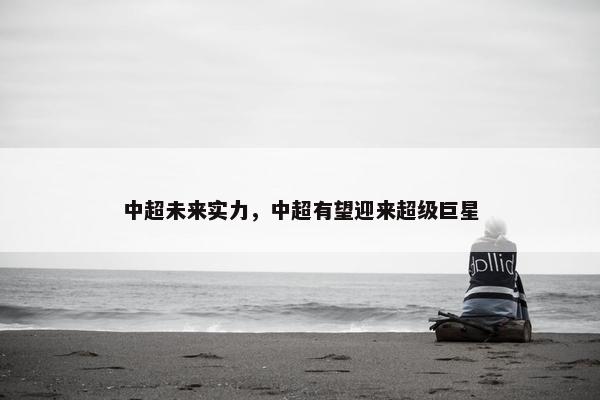中超未来实力，中超有望迎来超级巨星