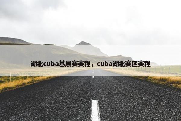 湖北cuba基层赛赛程，cuba湖北赛区赛程