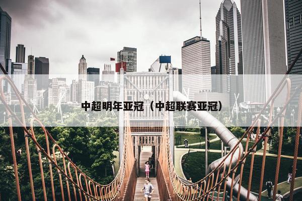 中超明年亚冠（中超联赛亚冠）