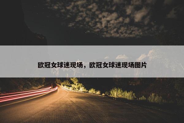 欧冠女球迷现场，欧冠女球迷现场图片
