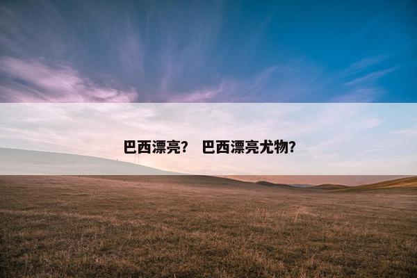 巴西漂亮？ 巴西漂亮尤物？