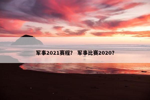 军事2021赛程？ 军事比赛2020？