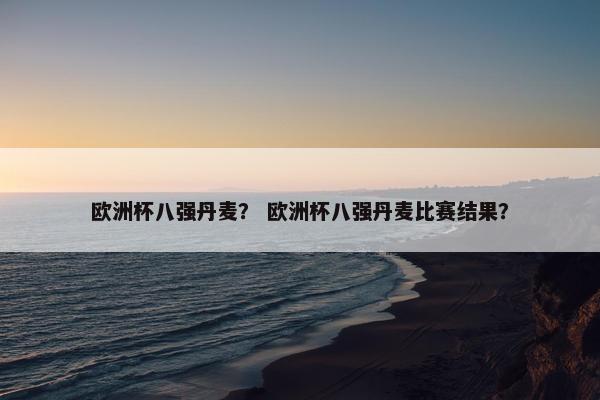 欧洲杯八强丹麦？ 欧洲杯八强丹麦比赛结果？