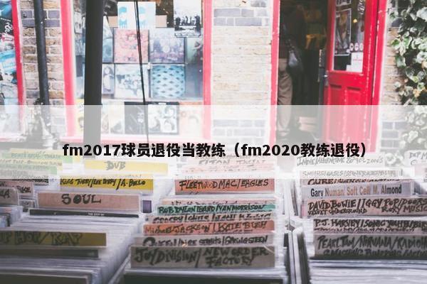 fm2017球员退役当教练（fm2020教练退役）
