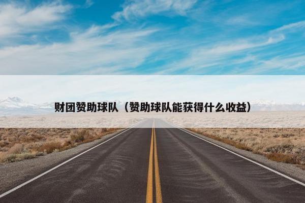 财团赞助球队（赞助球队能获得什么收益）