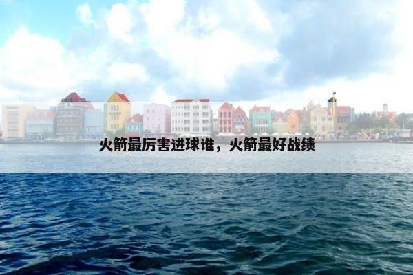 火箭最厉害进球谁，火箭最好战绩