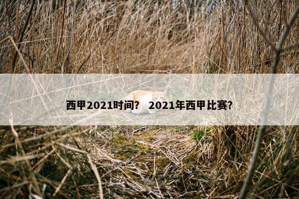 西甲2021时间？ 2021年西甲比赛？