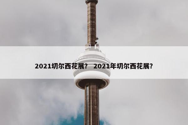 2021切尔西花展？ 2021年切尔西花展？