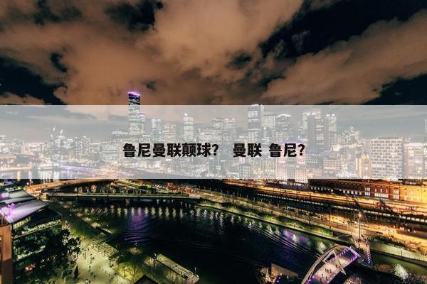 鲁尼曼联颠球？ 曼联 鲁尼？