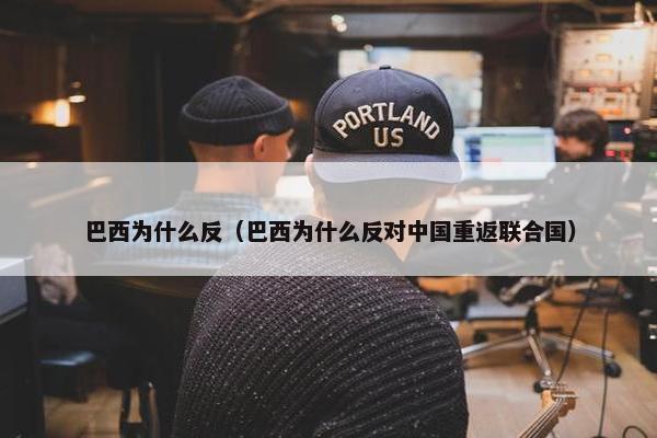 巴西为什么反（巴西为什么反对中国重返联合国）