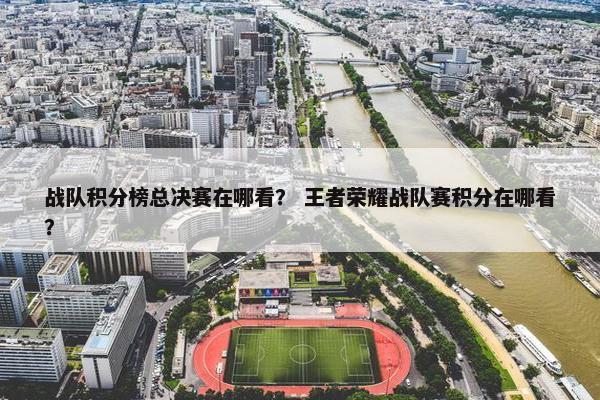 战队积分榜总决赛在哪看？ 王者荣耀战队赛积分在哪看？