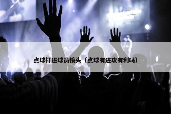 点球打进球员镜头（点球有进攻有利吗）