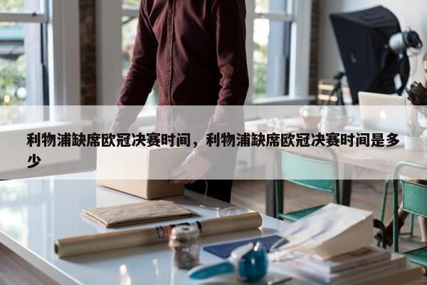 利物浦缺席欧冠决赛时间，利物浦缺席欧冠决赛时间是多少