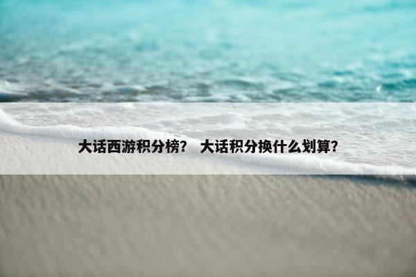 大话西游积分榜？ 大话积分换什么划算？