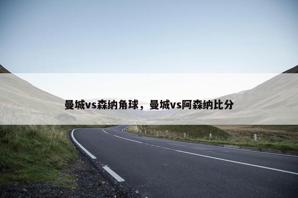 曼城vs森纳角球，曼城vs阿森纳比分