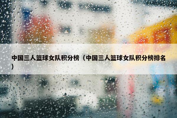 中国三人篮球女队积分榜（中国三人篮球女队积分榜排名）