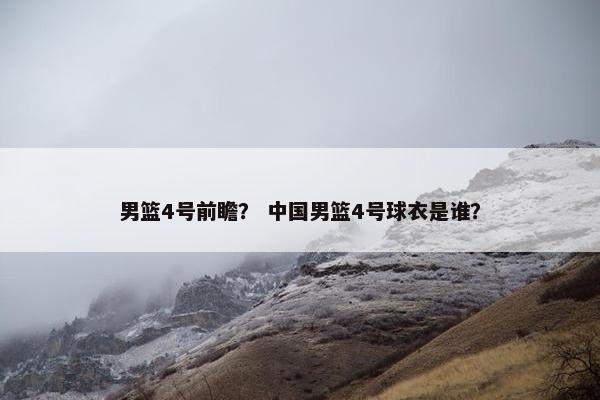 男篮4号前瞻？ 中国男篮4号球衣是谁？