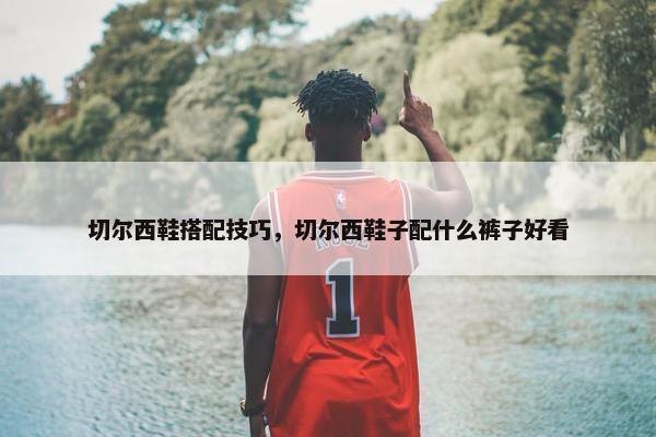 切尔西鞋搭配技巧，切尔西鞋子配什么裤子好看
