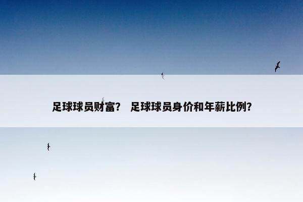 足球球员财富？ 足球球员身价和年薪比例？