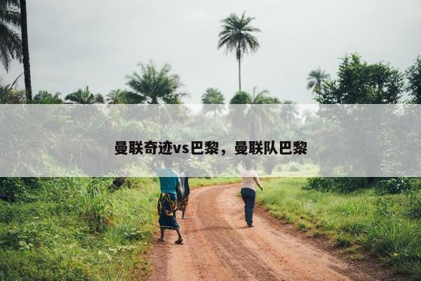 曼联奇迹vs巴黎，曼联队巴黎