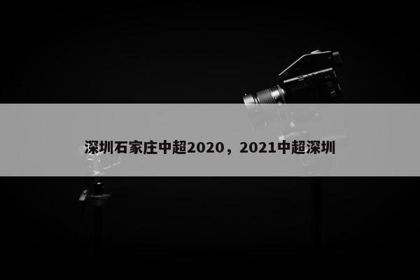 深圳石家庄中超2020，2021中超深圳