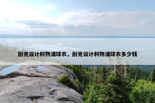 耐克设计利物浦球衣，耐克设计利物浦球衣多少钱