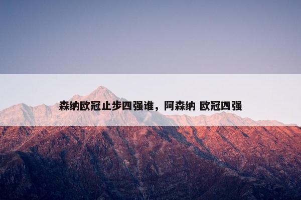 森纳欧冠止步四强谁，阿森纳 欧冠四强