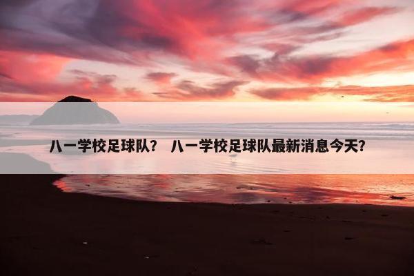 八一学校足球队？ 八一学校足球队最新消息今天？