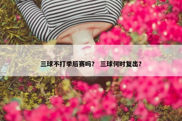 三球不打季后赛吗？ 三球何时复出？
