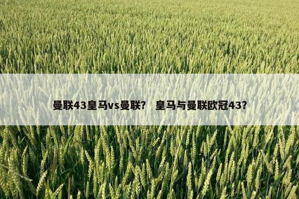 曼联43皇马vs曼联？ 皇马与曼联欧冠43？
