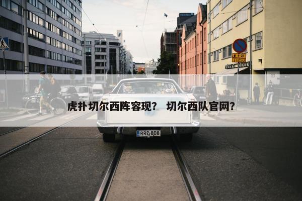 虎扑切尔西阵容现？ 切尔西队官网？
