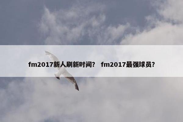 fm2017新人刷新时间？ fm2017最强球员？