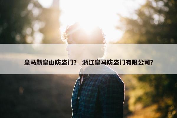 皇马新皇山防盗门？ 浙江皇马防盗门有限公司？