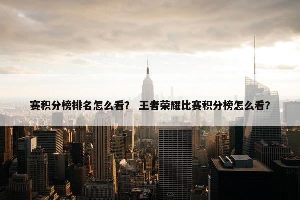 赛积分榜排名怎么看？ 王者荣耀比赛积分榜怎么看？