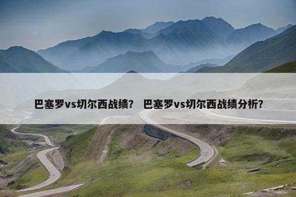 巴塞罗vs切尔西战绩？ 巴塞罗vs切尔西战绩分析？