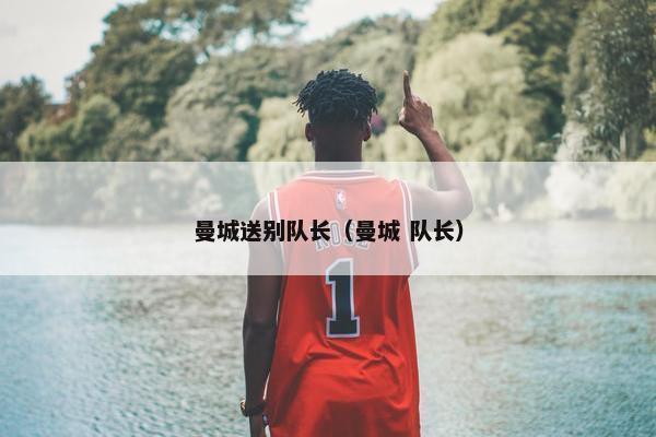 曼城送别队长（曼城 队长）