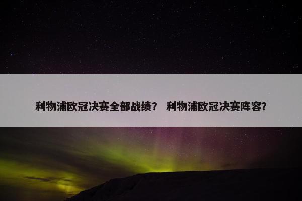 利物浦欧冠决赛全部战绩？ 利物浦欧冠决赛阵容？